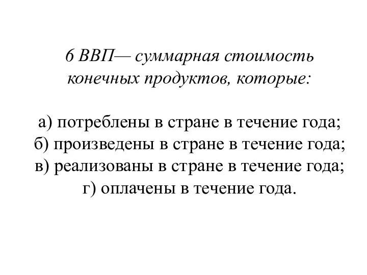 6 ВВП— суммарная стоимость конечных продуктов, которые: а) потреблены в стране