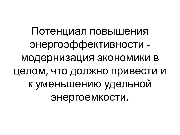 Потенциал повышения энергоэффективности - модернизация экономики в целом, что должно привести и к уменьшению удельной энергоемкости.