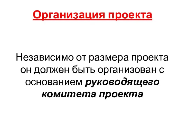 Организация проекта Независимо от размера проекта он должен быть организован с основанием руководящего комитета проекта