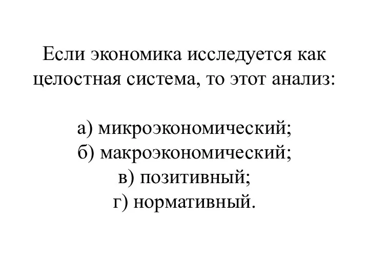 Если экономика исследуется как целостная система, то этот анализ: а) микроэкономический;