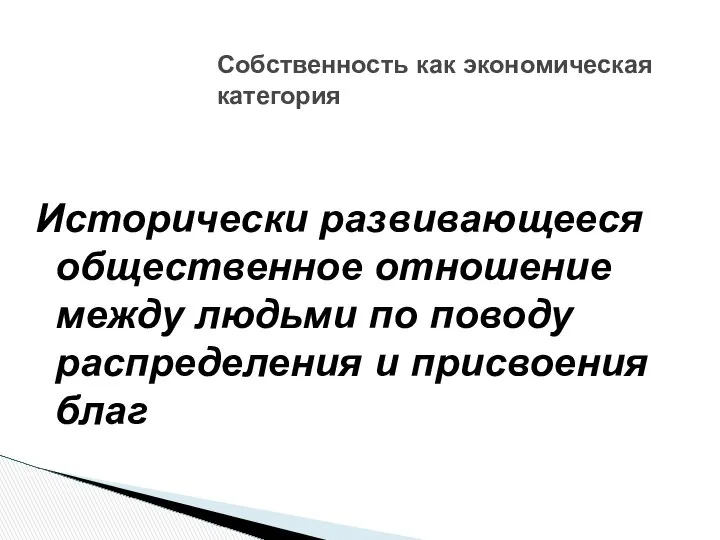 Собственность как экономическая категория Исторически развивающееся общественное отношение между людьми по поводу распределения и присвоения благ