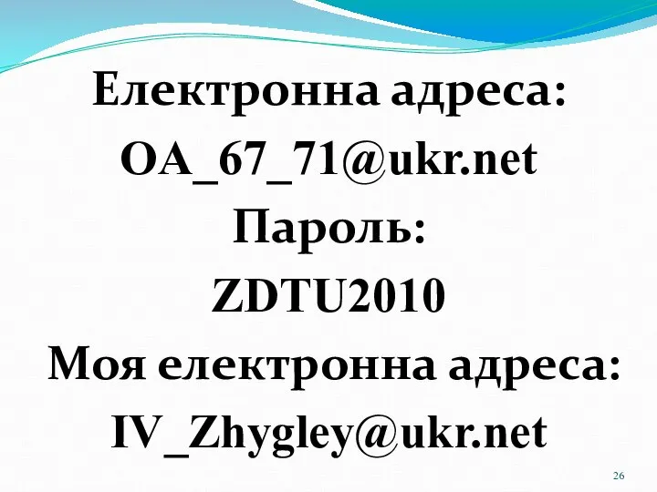 Електронна адреса: OA_67_71@ukr.net Пароль: ZDTU2010 Моя електронна адреса: IV_Zhygley@ukr.net