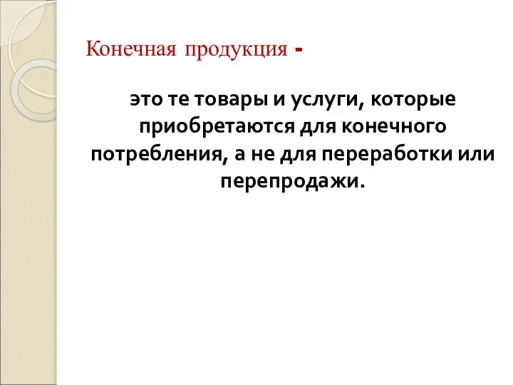 Конечная продукция - это те товары и услуги, которые приобретаются для