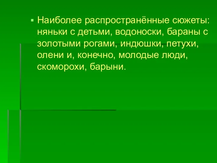 Наиболее распространённые сюжеты: няньки с детьми, водоноски, бараны с золотыми рогами,