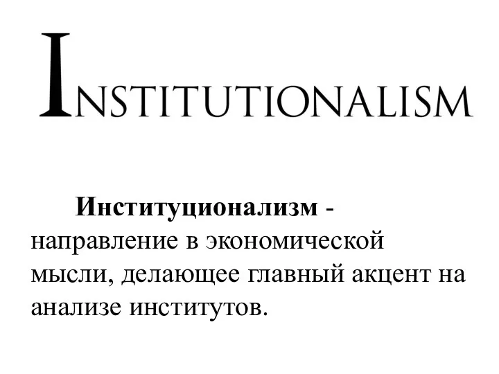 Институционализм - направление в экономической мысли, делающее главный акцент на анализе институтов.