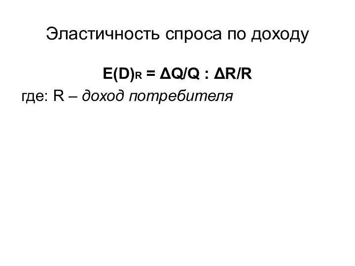 Эластичность спроса по доходу E(D)R = ΔQ/Q : ΔR/R где: R – доход потребителя