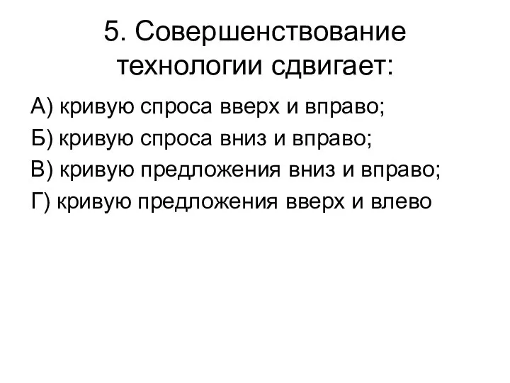 5. Совершенствование технологии сдвигает: А) кривую спроса вверх и вправо; Б)