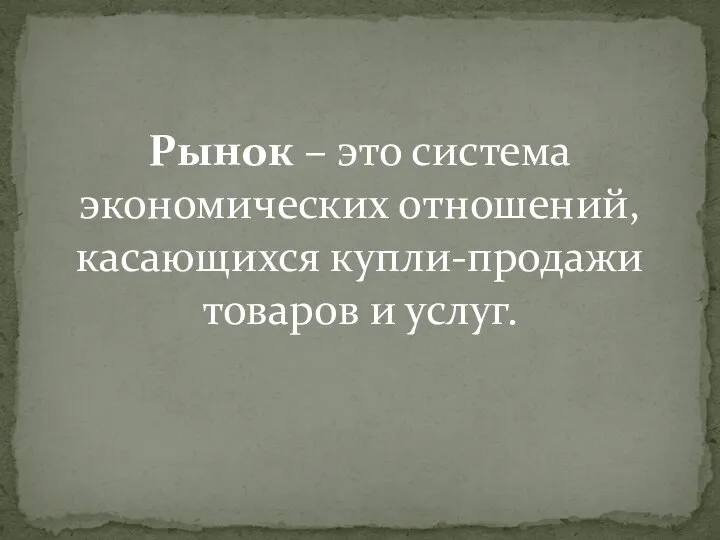 Рынок – это система экономических отношений, касающихся купли-продажи товаров и услуг.