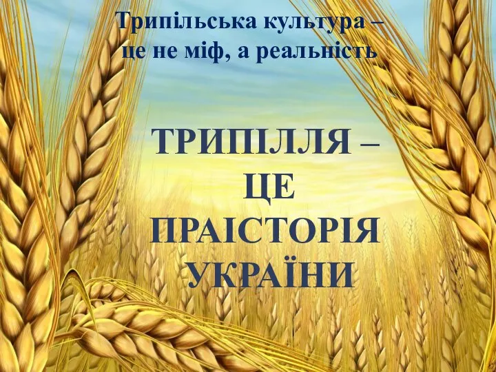 Трипільська культура – це не міф, а реальність ТРИПІЛЛЯ – ЦЕ ПРАІСТОРІЯ УКРАЇНИ