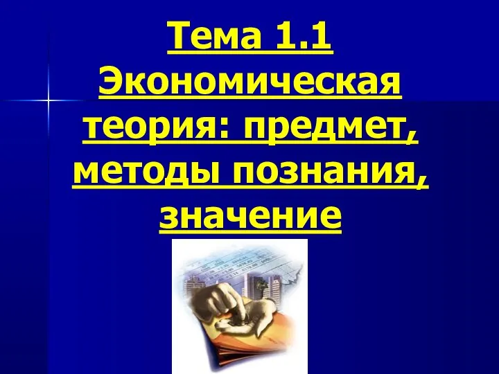 Тема 1.1 Экономическая теория: предмет, методы познания, значение