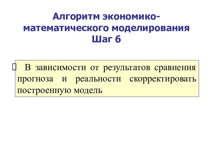 Алгоритм экономико-математического моделирования Шаг 6 В зависимости от результатов сравнения прогноза и реальности скорректировать построенную модель