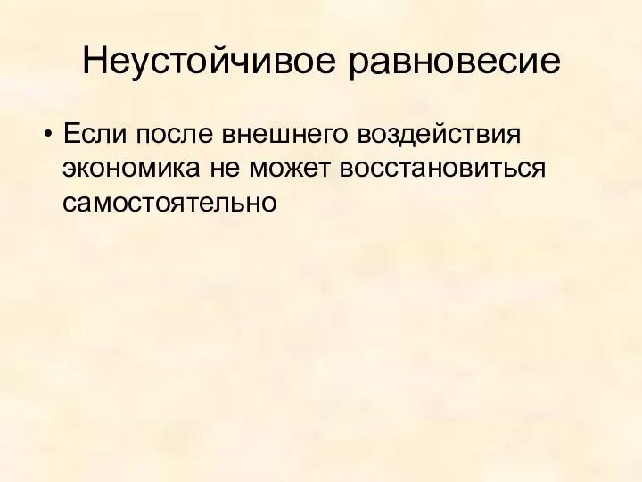 Неустойчивое равновесие Если после внешнего воздействия экономика не может восстановиться самостоятельно