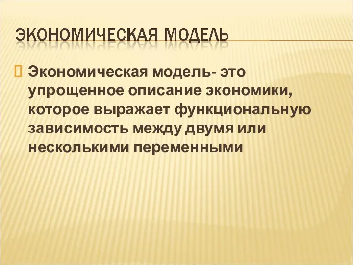 Экономическая модель- это упрощенное описание экономики, которое выражает функциональную зависимость между двумя или несколькими переменными