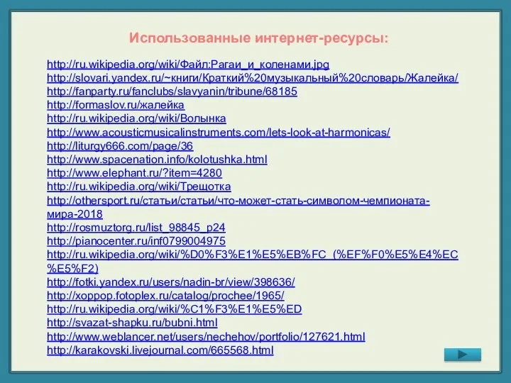 http://ru.wikipedia.org/wiki/Файл:Рагаи_и_коленами.jpg http://slovari.yandex.ru/~книги/Краткий%20музыкальный%20словарь/Жалейка/ http://fanparty.ru/fanclubs/slavyanin/tribune/68185 http://formaslov.ru/жалейка http://ru.wikipedia.org/wiki/Волынка http://www.acousticmusicalinstruments.com/lets-look-at-harmonicas/ http://liturgy666.com/page/36 http://www.spacenation.info/kolotushka.html http://www.elephant.ru/?item=4280 http://ru.wikipedia.org/wiki/Трещотка http://othersport.ru/статьи/статьи/что-может-стать-символом-чемпионата-мира-2018