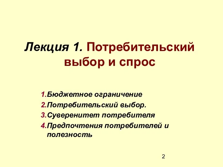 Лекция 1. Потребительский выбор и спрос Бюджетное ограничение Потребительский выбор. Суверенитет потребителя Предпочтения потребителей и полезность