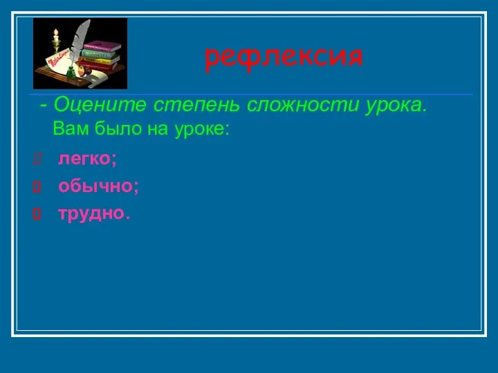 рефлексия - Оцените степень сложности урока. Вам было на уроке: легко; обычно; трудно.