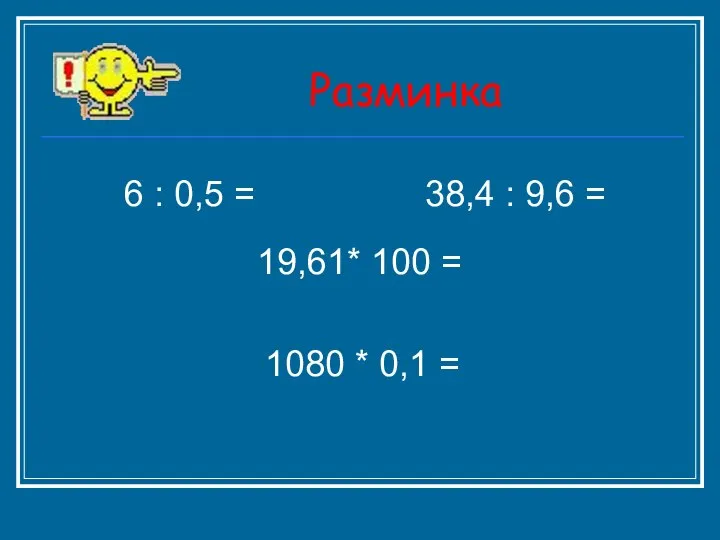 Разминка 6 : 0,5 = 38,4 : 9,6 = 19,61* 100 = 1080 * 0,1 =