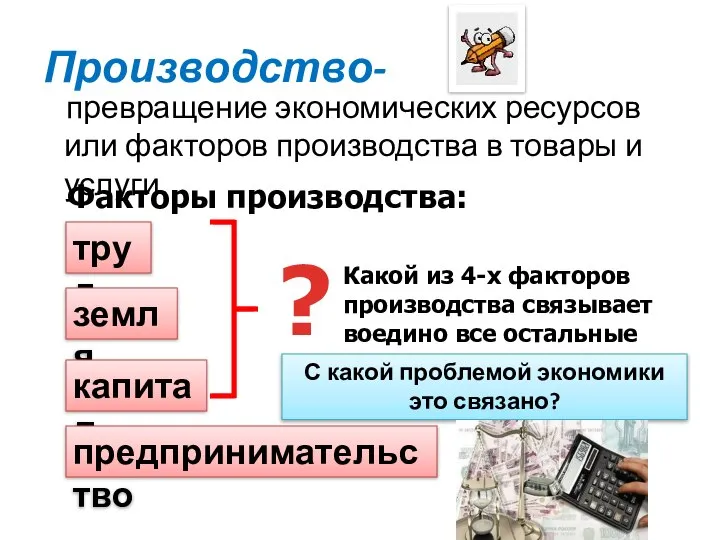 Производство- превращение экономических ресурсов или факторов производства в товары и услуги.