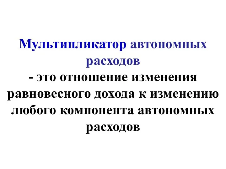 Мультипликатор автономных расходов - это отношение изменения равновесного дохода к изменению любого компонента автономных расходов