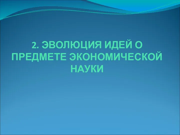 2. ЭВОЛЮЦИЯ ИДЕЙ О ПРЕДМЕТЕ ЭКОНОМИЧЕСКОЙ НАУКИ