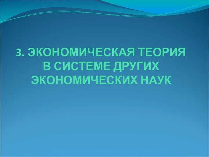 3. ЭКОНОМИЧЕСКАЯ ТЕОРИЯ В СИСТЕМЕ ДРУГИХ ЭКОНОМИЧЕСКИХ НАУК