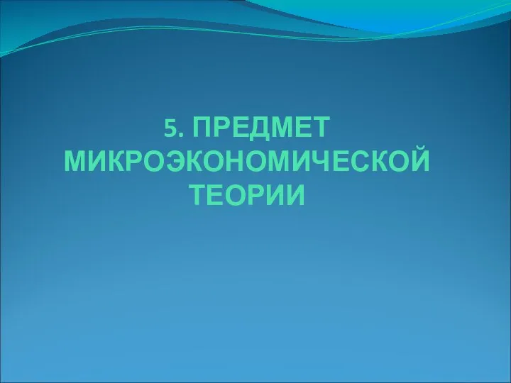 5. ПРЕДМЕТ МИКРОЭКОНОМИЧЕСКОЙ ТЕОРИИ