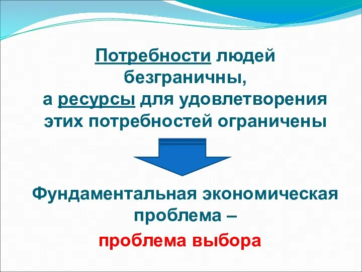 Потребности людей безграничны, а ресурсы для удовлетворения этих потребностей ограничены Фундаментальная экономическая проблема – проблема выбора