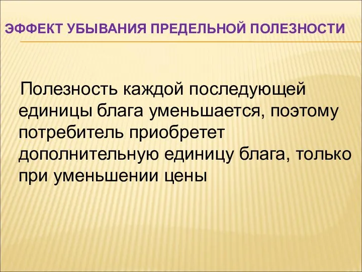 ЭФФЕКТ УБЫВАНИЯ ПРЕДЕЛЬНОЙ ПОЛЕЗНОСТИ Полезность каждой последующей единицы блага уменьшается, поэтому