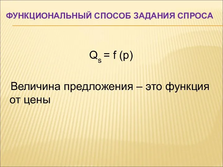 ФУНКЦИОНАЛЬНЫЙ СПОСОБ ЗАДАНИЯ СПРОСА Qs = f (p) Величина предложения – это функция от цены