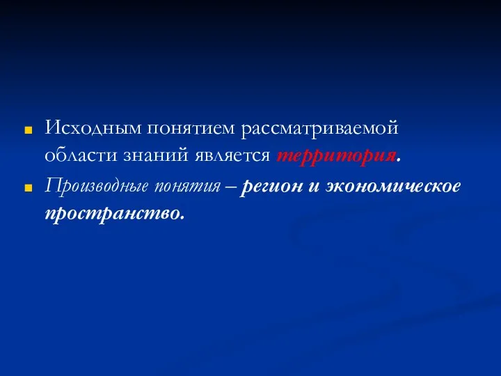 Исходным понятием рассматриваемой области знаний является территория. Производные понятия – регион и экономическое пространство.