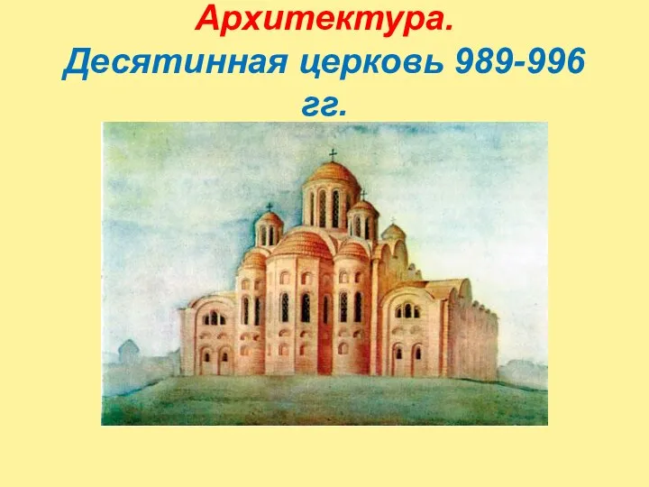 Архитектура. Десятинная церковь 989-996 гг.