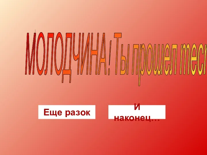 МОЛОДЧИНА! Ты прошел тест! Еще разок И наконец…