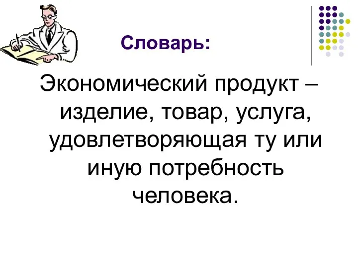 Словарь: Экономический продукт – изделие, товар, услуга, удовлетворяющая ту или иную потребность человека.