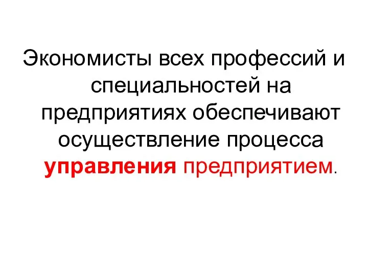 Экономисты всех профессий и специальностей на предприятиях обеспечивают осуществление процесса управления предприятием.