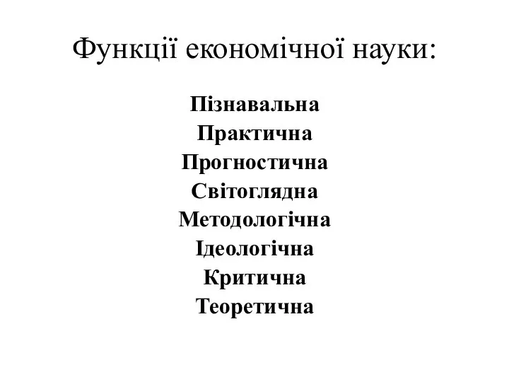 Функції економічної науки: Пізнавальна Практична Прогностична Світоглядна Методологічна Ідеологічна Критична Теоретична