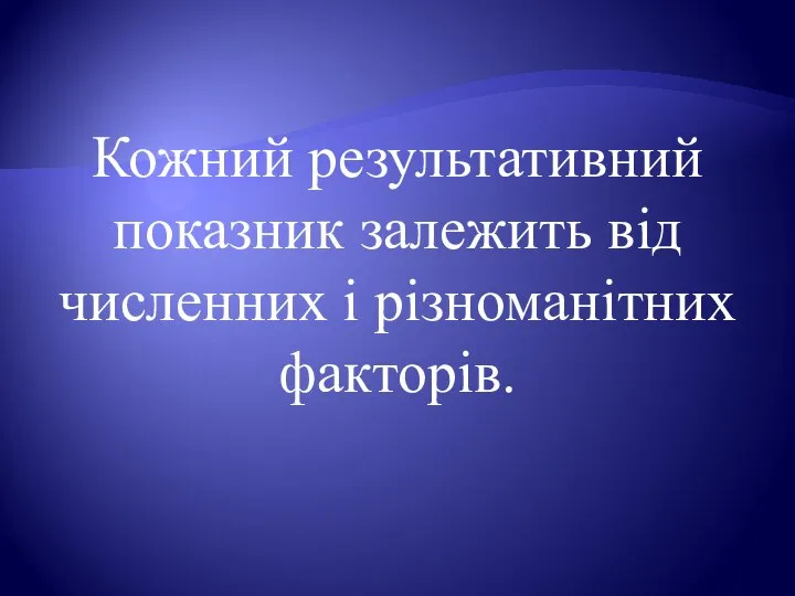 Кожний результативний показник залежить від численних і різноманітних факторів.