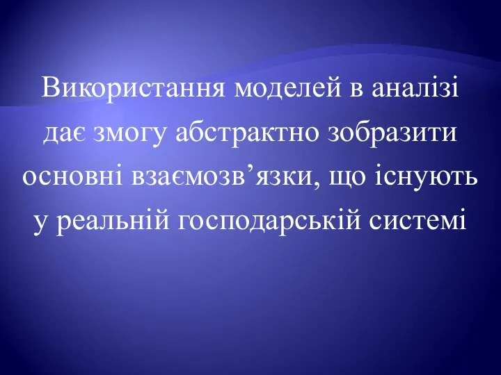 Використання моделей в аналізі дає змогу абстрактно зобразити основні взаємозв’язки, що існують у реальній господарській системі