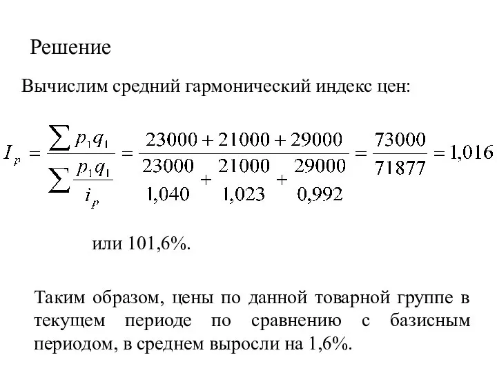 Решение Вычислим средний гармонический индекс цен: или 101,6%. Таким образом, цены