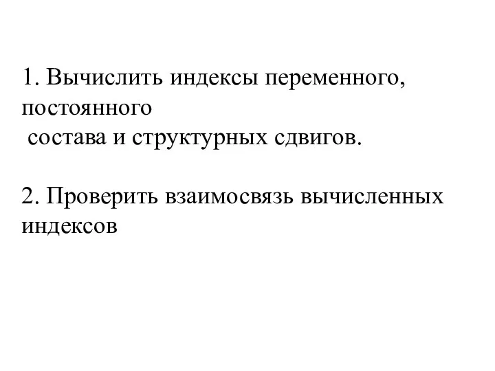 1. Вычислить индексы переменного, постоянного состава и структурных сдвигов. 2. Проверить взаимосвязь вычисленных индексов