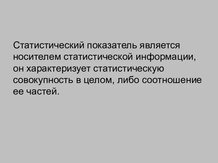 Статистический показатель является носителем статистической информации, он характеризует статистическую совокупность в целом, либо соотношение ее частей.