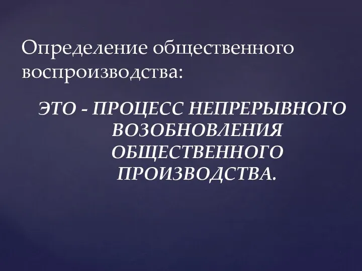 ЭТО - ПРОЦЕСС НЕПРЕРЫВНОГО ВОЗОБНОВЛЕНИЯ ОБЩЕСТВЕННОГО ПРОИЗВОДСТВА. Определение общественного воспроизводства: