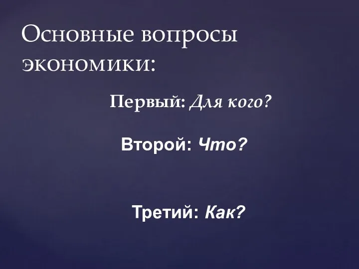 Первый: Для кого? Основные вопросы экономики: Второй: Что? Третий: Как?