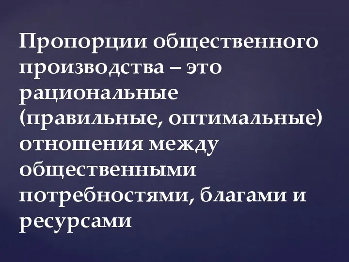 Пропорции общественного производства – это рациональные (правильные, оптимальные) отношения между общественными потребностями, благами и ресурсами