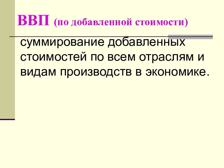 ВВП (по добавленной стоимости) суммирование добавленных стоимостей по всем отраслям и видам производств в экономике.