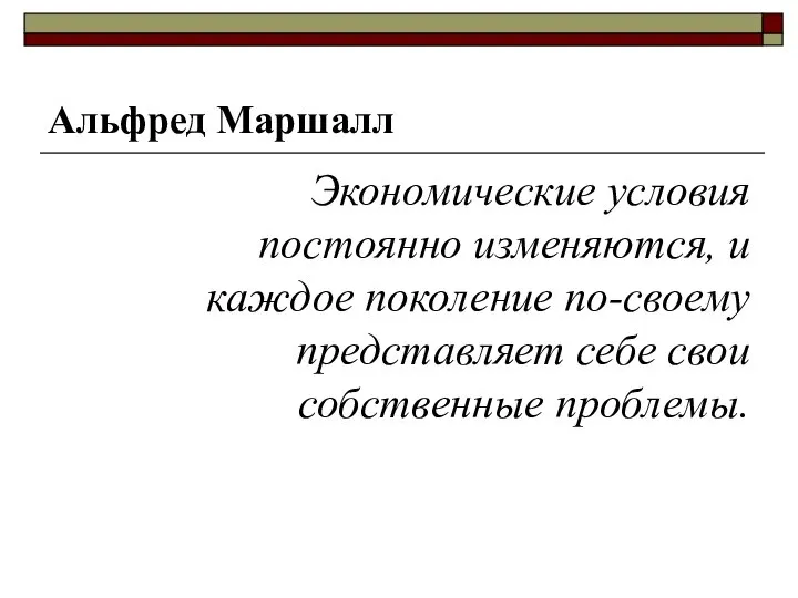 Альфред Маршалл Экономические условия постоянно изменяются, и каждое поколение по-своему представляет себе свои собственные проблемы.