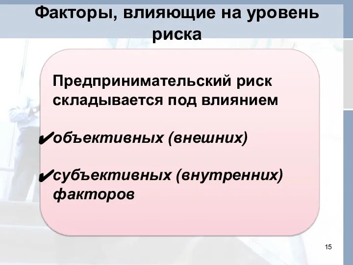 Факторы, влияющие на уровень риска Предпринимательский риск складывается под влиянием объективных (внешних) субъективных (внутренних) факторов