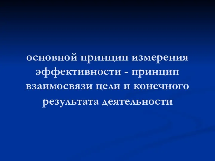 основной принцип измерения эффективности - принцип взаимосвязи цели и конечного результата деятельности