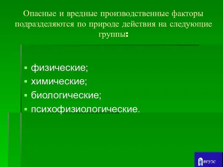 Опасные и вредные производственные факторы подразделяются по природе действия на следующие группы: физические; химические; биологические; психофизиологические.