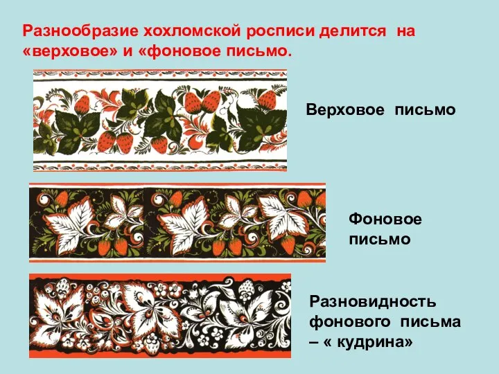 Разнообразие хохломской росписи делится на «верховое» и «фоновое письмо. Верховое письмо