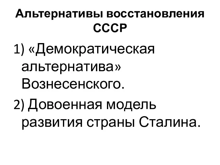 Альтернативы восстановления СССР 1) «Демократическая альтернатива» Вознесенского. 2) Довоенная модель развития страны Сталина.